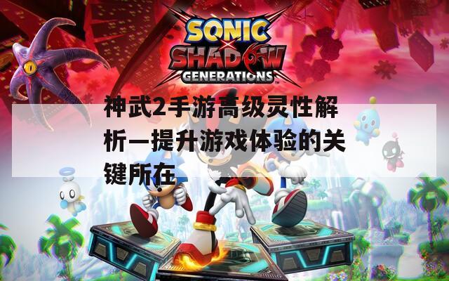神武2手游高级灵性解析—提升游戏体验的关键所在