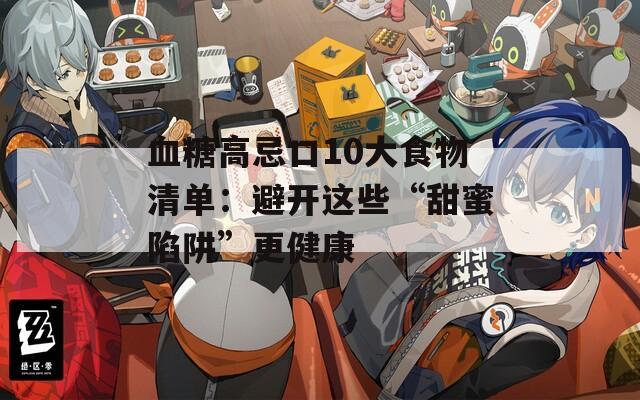 血糖高忌口10大食物清单：避开这些“甜蜜陷阱”更健康  第1张