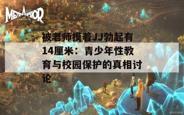 被老师摸着JJ勃起有14厘米：青少年性教育与校园保护的真相讨论  第1张