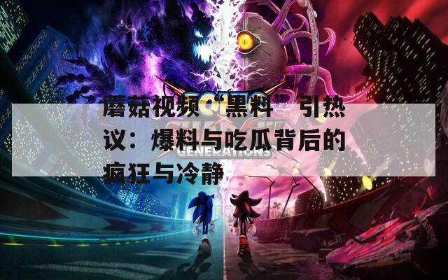 蘑菇视频“黑料”引热议：爆料与吃瓜背后的疯狂与冷静  第1张