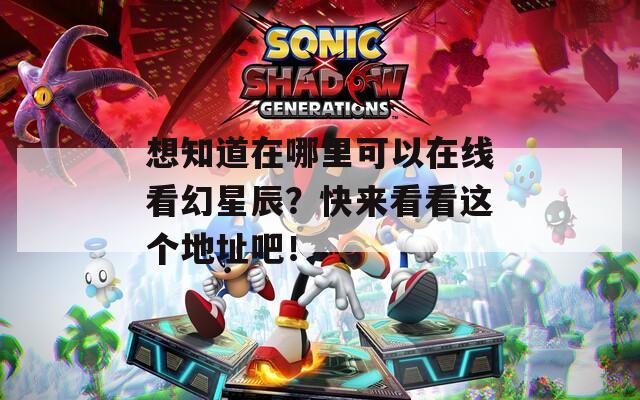 想知道在哪里可以在线看幻星辰？快来看看这个地址吧！  第1张