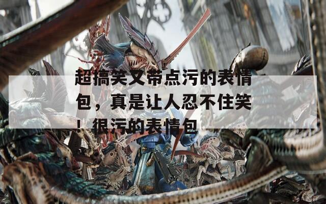 超搞笑又带点污的表情包，真是让人忍不住笑！很污的表情包