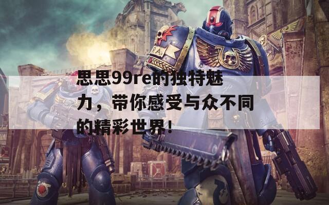 思思99re的独特魅力，带你感受与众不同的精彩世界！  第1张