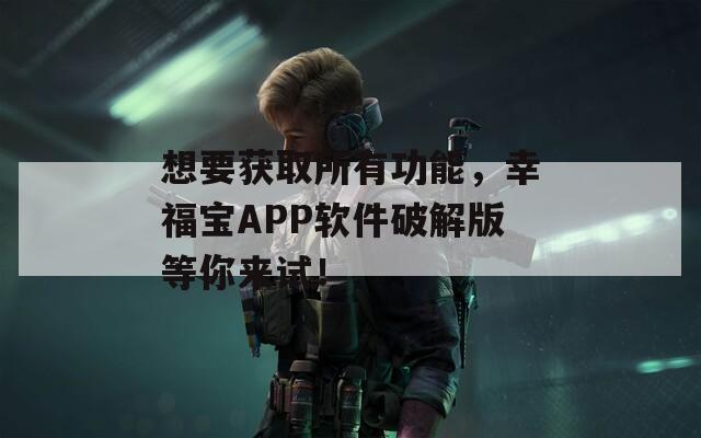 想要获取所有功能，幸福宝APP软件破解版等你来试！
