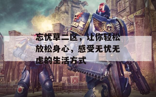 忘忧草二区，让你轻松放松身心，感受无忧无虑的生活方式