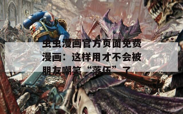 虫虫漫画官方页面免费漫画：这样用才不会被朋友嘲笑“落伍”了