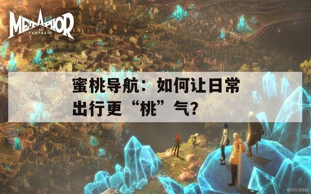 蜜桃导航：如何让日常出行更“桃”气？
