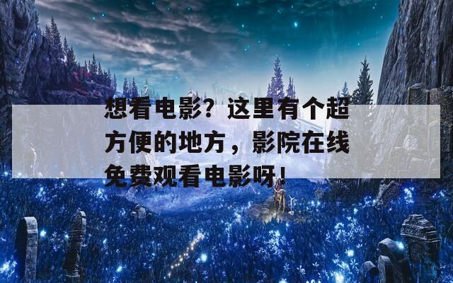 想看电影？这里有个超方便的地方，影院在线免费观看电影呀！