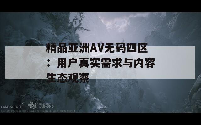 精品亚洲AV无码四区：用户真实需求与内容生态观察