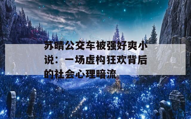 苏晴公交车被强好爽小说：一场虚构狂欢背后的社会心理暗流