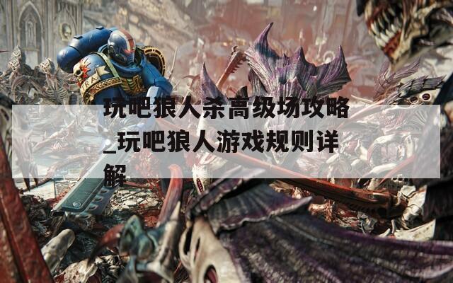 玩吧狼人杀高级场攻略_玩吧狼人游戏规则详解
