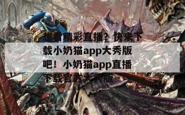 想看精彩直播？快来下载小奶猫app大秀版吧！小奶猫app直播下载官方大秀版