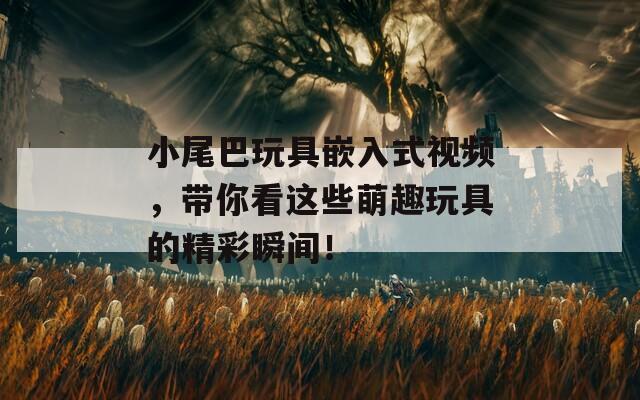 小尾巴玩具嵌入式视频，带你看这些萌趣玩具的精彩瞬间！