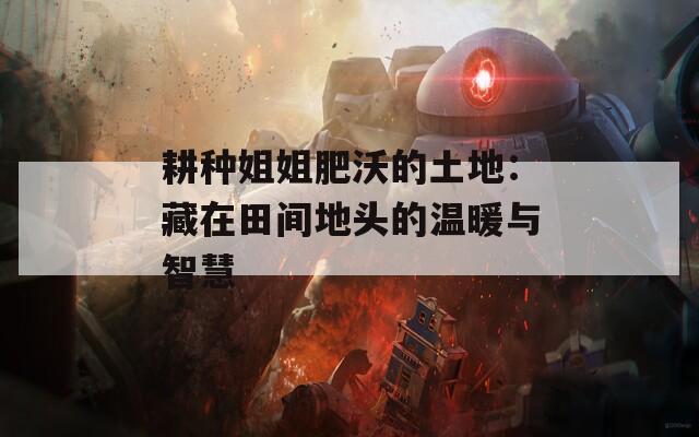 耕种姐姐肥沃的土地：藏在田间地头的温暖与智慧