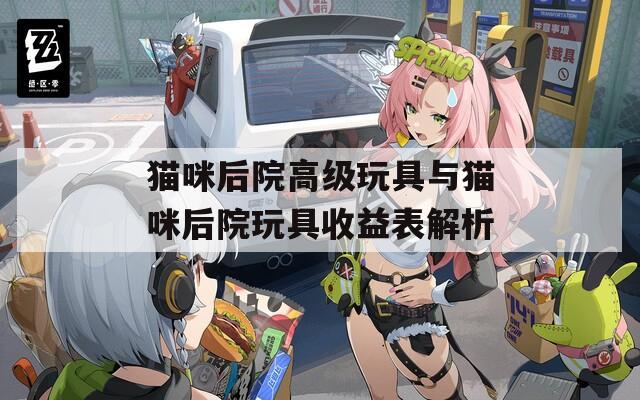 猫咪后院高级玩具与猫咪后院玩具收益表解析