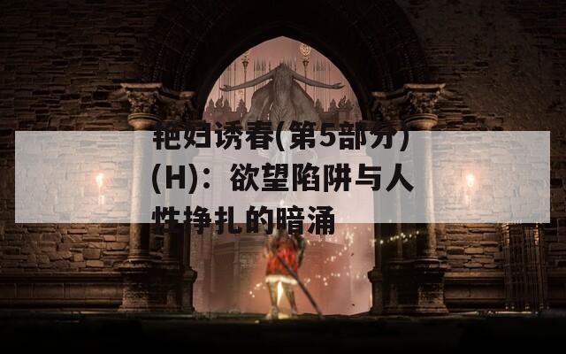 艳妇诱春(第5部分)(H)：欲望陷阱与人性挣扎的暗涌