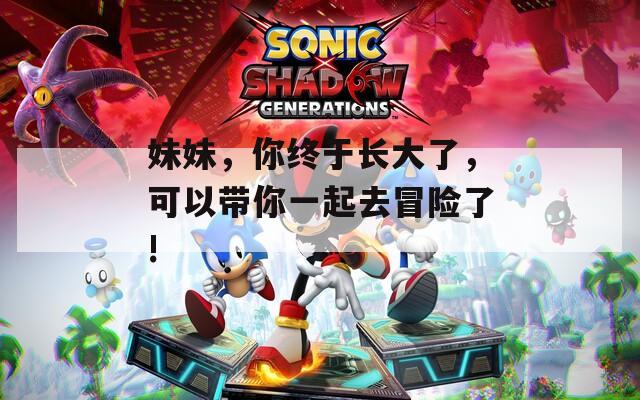妹妹，你终于长大了，可以带你一起去冒险了!