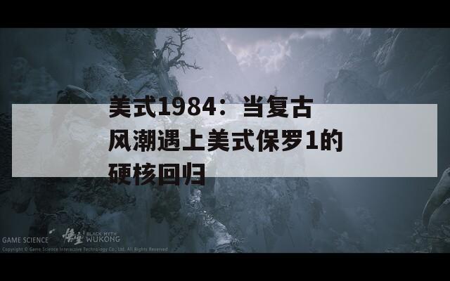 美式1984：当复古风潮遇上美式保罗1的硬核回归