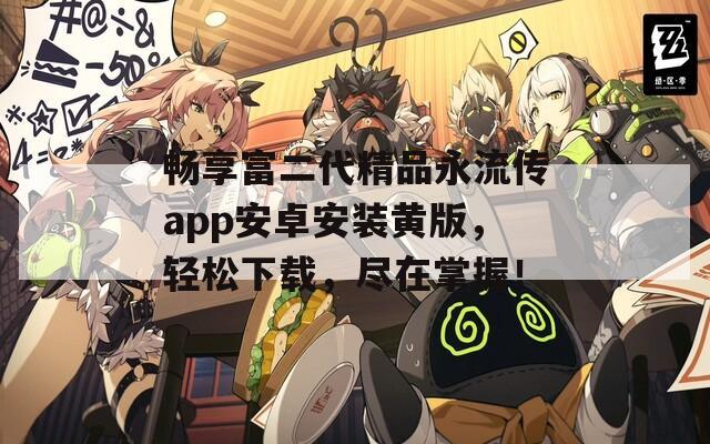 畅享富二代精品永流传app安卓安装黄版，轻松下载，尽在掌握！