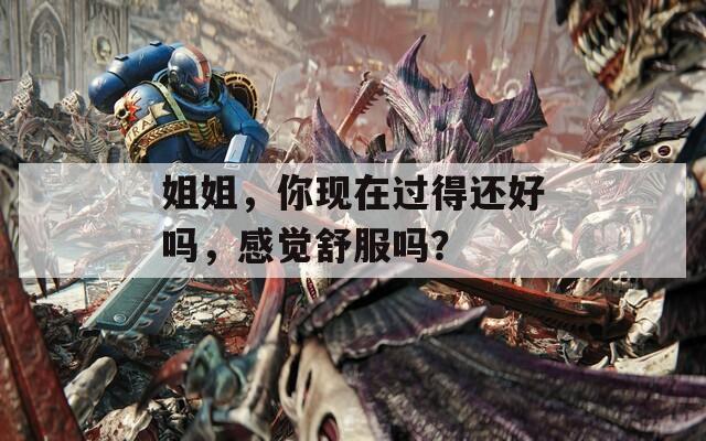 姐姐，你现在过得还好吗，感觉舒服吗？