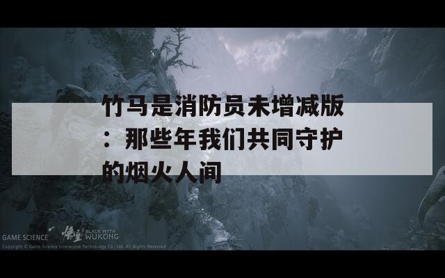 竹马是消防员未增减版：那些年我们共同守护的烟火人间  第1张