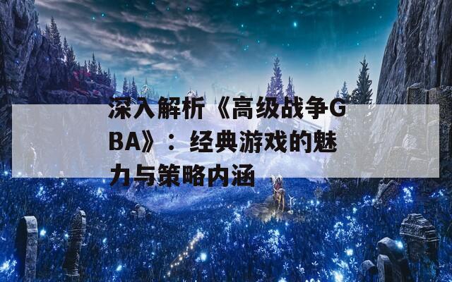 深入解析《高级战争GBA》：经典游戏的魅力与策略内涵