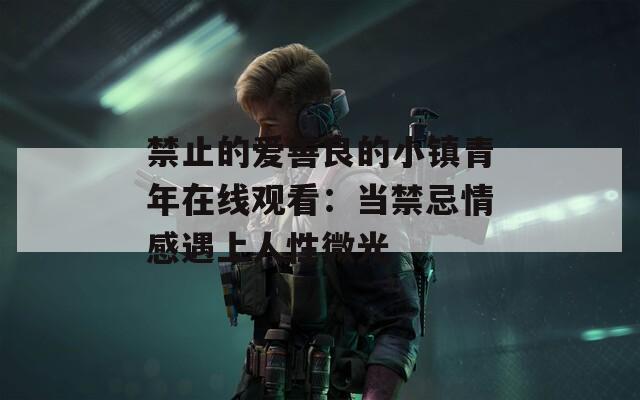 禁止的爱善良的小镇青年在线观看：当禁忌情感遇上人性微光  第1张