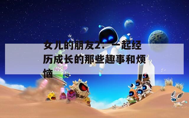 女儿的朋友2：一起经历成长的那些趣事和烦恼  第1张