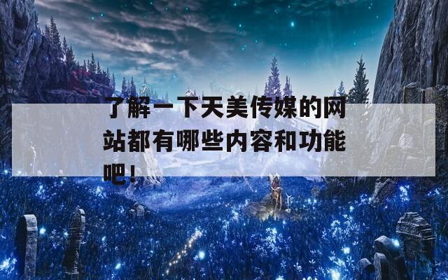 了解一下天美传媒的网站都有哪些内容和功能吧！