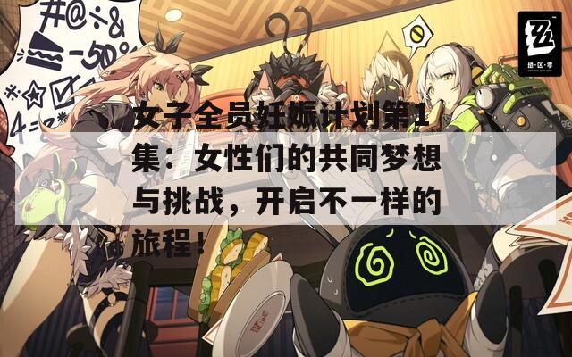 女子全员妊娠计划第1集：女性们的共同梦想与挑战，开启不一样的旅程！  第1张