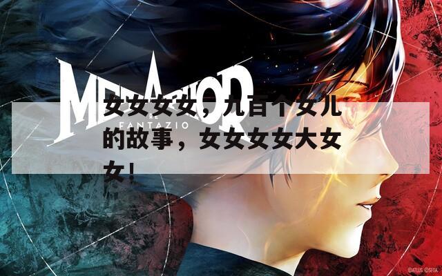 女女女女，九百个女儿的故事，女女女女大女女！