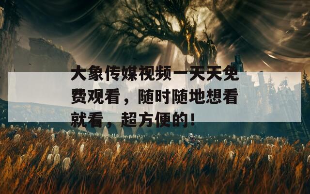 大象传媒视频一天天免费观看，随时随地想看就看，超方便的！