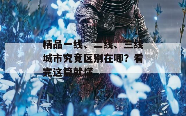 精品一线、二线、三线城市究竟区别在哪？看完这篇就懂