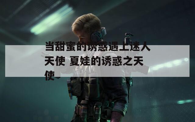 当甜蜜的诱惑遇上迷人天使 夏娃的诱惑之天使  第1张