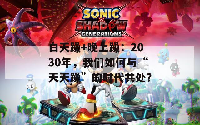 白天躁+晚上躁：2030年，我们如何与“天天躁”的时代共处？  第1张