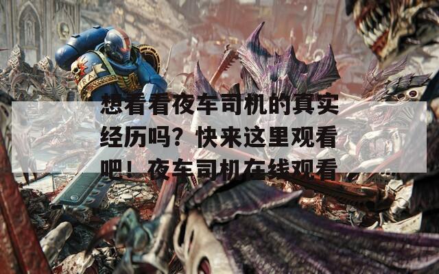 想看看夜车司机的真实经历吗？快来这里观看吧！夜车司机在线观看