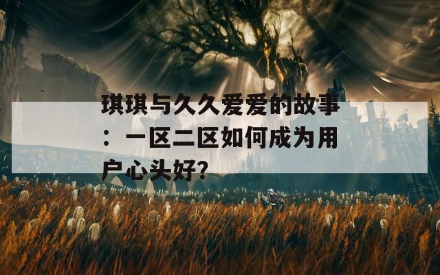 琪琪与久久爱爱的故事：一区二区如何成为用户心头好？  第1张