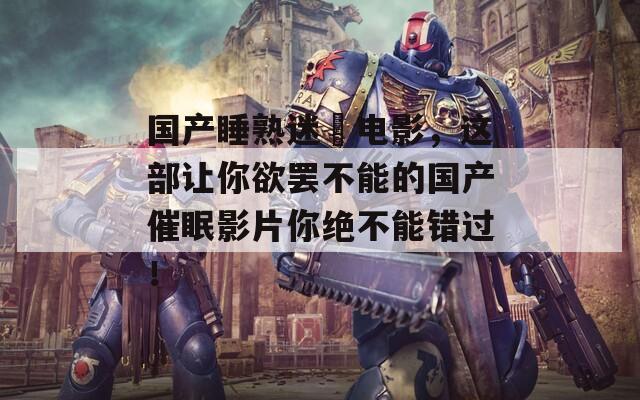 国产睡熟迷奷电影，这部让你欲罢不能的国产催眠影片你绝不能错过！  第1张