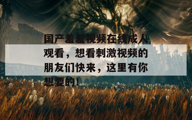 国产羞羞视频在线成人观看，想看刺激视频的朋友们快来，这里有你想要的！  第1张