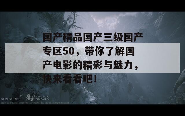 国产精品国产三级国产专区50，带你了解国产电影的精彩与魅力，快来看看吧！