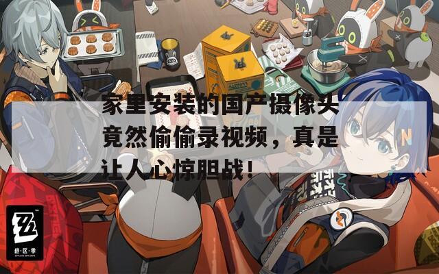 家里安装的国产摄像头竟然偷偷录视频，真是让人心惊胆战！  第1张