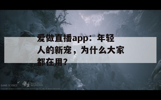 爱做直播app：年轻人的新宠，为什么大家都在用？