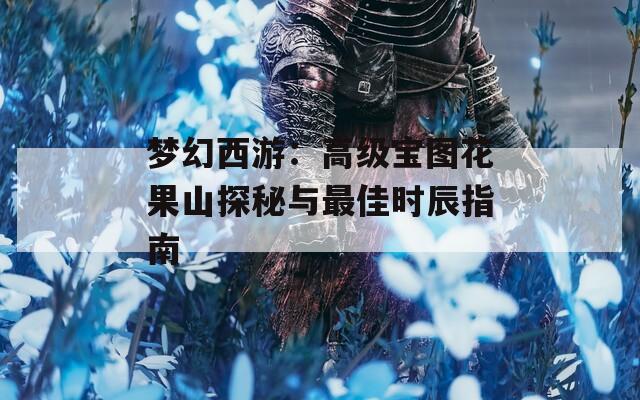 梦幻西游：高级宝图花果山探秘与最佳时辰指南