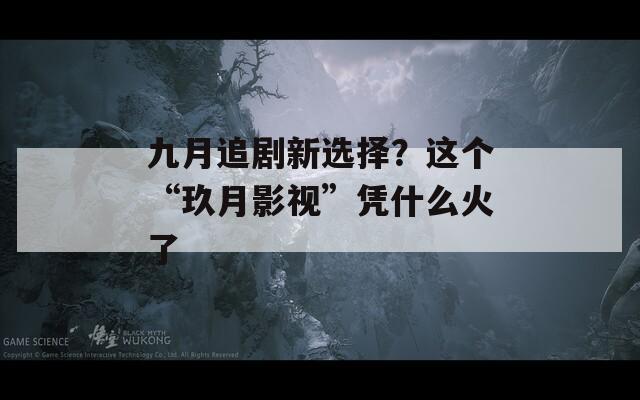 九月追剧新选择？这个“玖月影视”凭什么火了