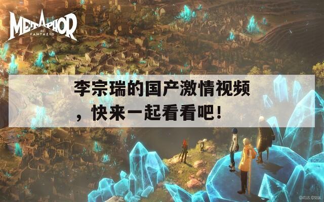 李宗瑞的国产激情视频，快来一起看看吧！