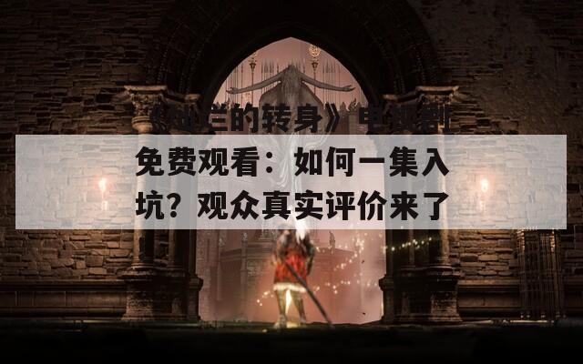 《灿烂的转身》电视剧免费观看：如何一集入坑？观众真实评价来了！