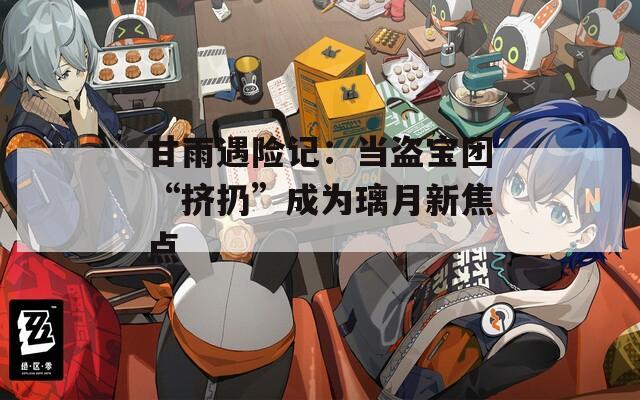 甘雨遇险记：当盗宝团“挤扔”成为璃月新焦点  第1张