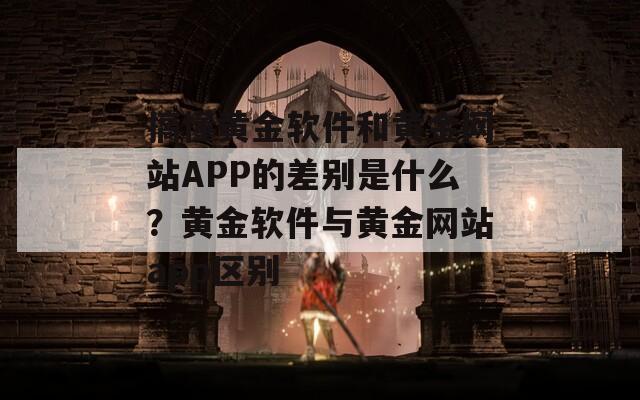 搞懂黄金软件和黄金网站APP的差别是什么？黄金软件与黄金网站app区别