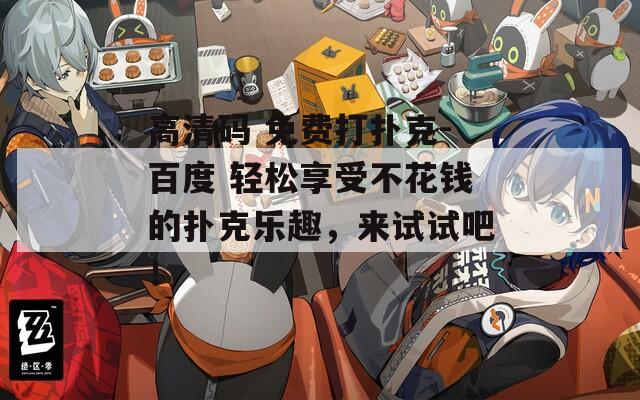 高清码 免费打扑克-百度 轻松享受不花钱的扑克乐趣，来试试吧！