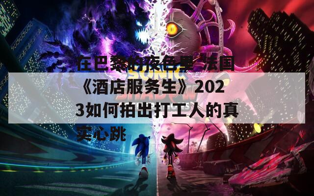 在巴黎的夜色里 法国《酒店服务生》2023如何拍出打工人的真实心跳